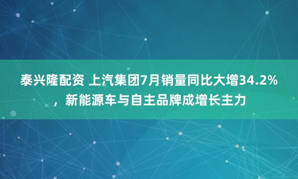泰兴隆配资 上汽集团7月销量同比大增34.2%，新能源车与自主品牌成增长主力