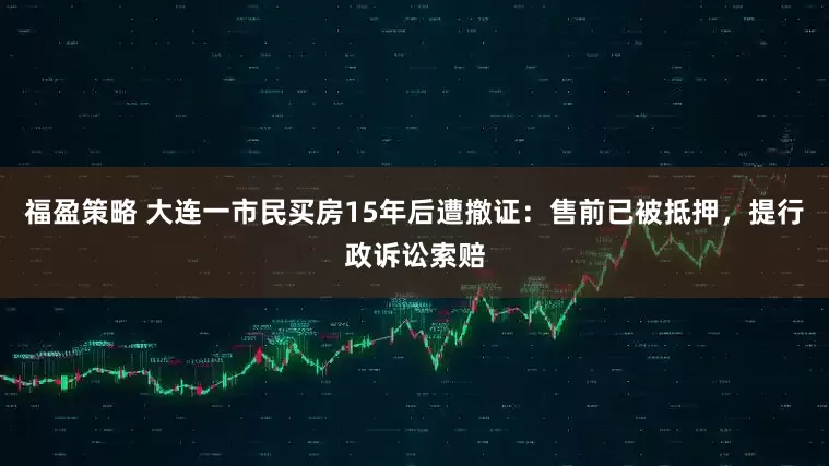 福盈策略 大连一市民买房15年后遭撤证：售前已被抵押，提行政诉讼索赔