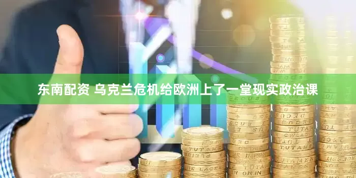 东南配资 乌克兰危机给欧洲上了一堂现实政治课