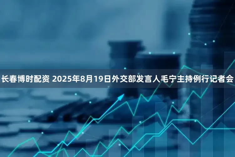 长春博时配资 2025年8月19日外交部发言人毛宁主持例行记者会