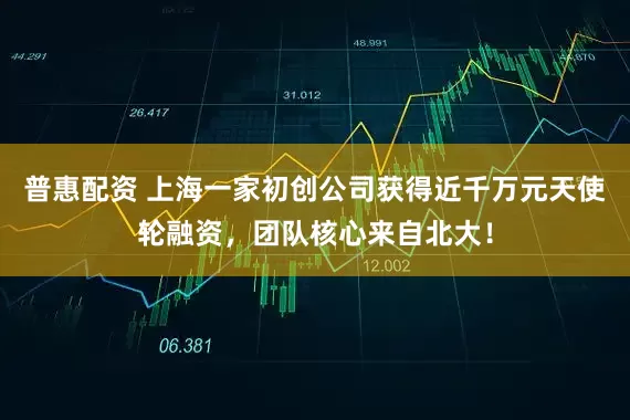 普惠配资 上海一家初创公司获得近千万元天使轮融资，团队核心来自北大！