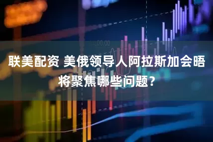 联美配资 美俄领导人阿拉斯加会晤将聚焦哪些问题？
