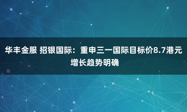 华丰金服 招银国际：重申三一国际目标价8.7港元 增长趋势明确