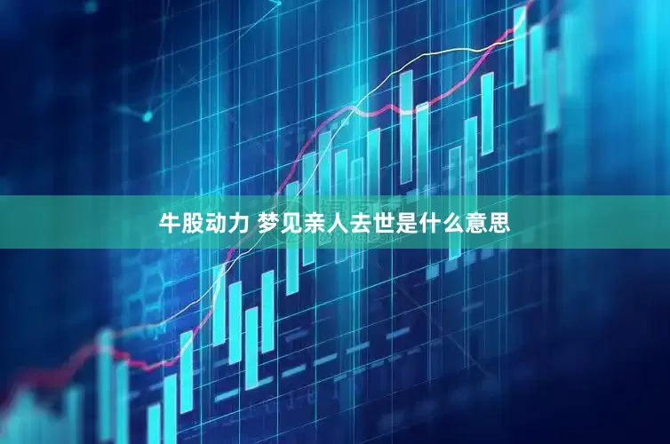 牛股动力 梦见亲人去世是什么意思