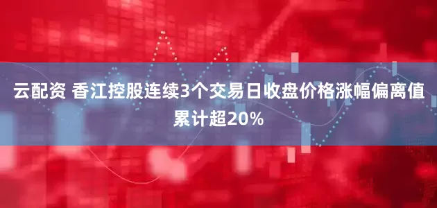 云配资 香江控股连续3个交易日收盘价格涨幅偏离值累计超20%