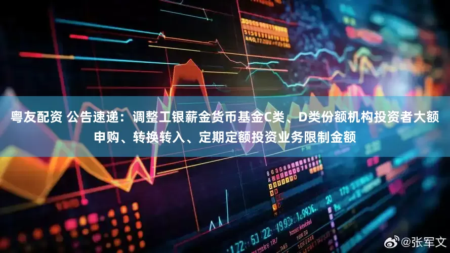 粤友配资 公告速递：调整工银薪金货币基金C类、D类份额机构投资者大额申购、转换转入、定期定额投资业务限制金额