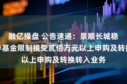 融亿操盘 公告速递：景顺长城稳定收益债券基金限制接受贰佰万元以上申购及转换转入业务