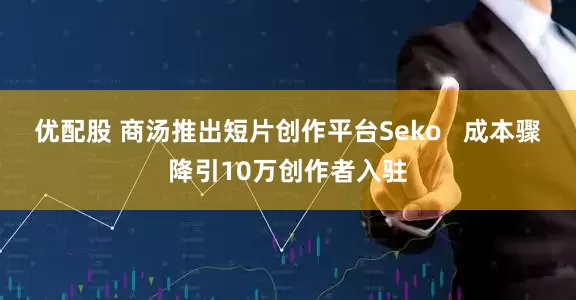 优配股 商汤推出短片创作平台Seko   成本骤降引10万创作者入驻