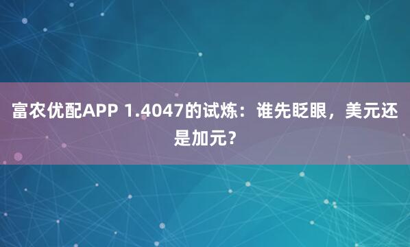 富农优配APP 1.4047的试炼：谁先眨眼，美元还是加元？