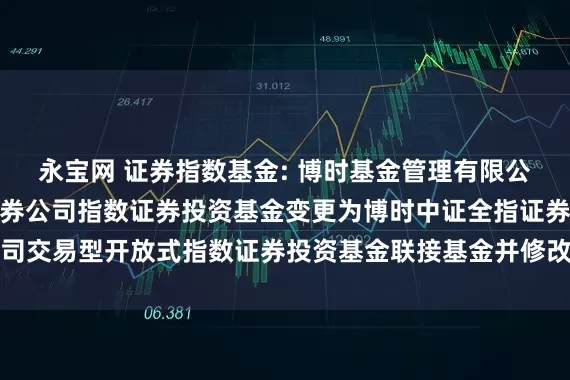 永宝网 证券指数基金: 博时基金管理有限公司关于博时中证全指证券公司指数证券投资基金变更为博时中证全指证券公司交易型开放式指数证券投资基金联接基金并修改基金合同及托管协议的公告