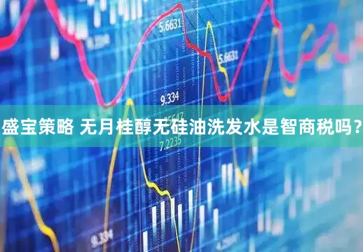 盛宝策略 无月桂醇无硅油洗发水是智商税吗？