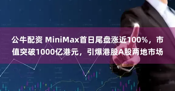 公牛配资 MiniMax首日尾盘涨近100%，市值突破1000亿港元，引爆港股A股两地市场