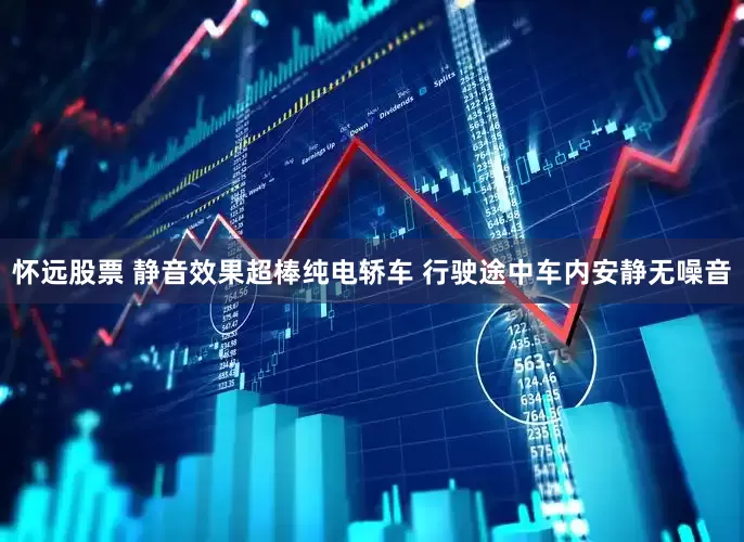 怀远股票 静音效果超棒纯电轿车 行驶途中车内安静无噪音