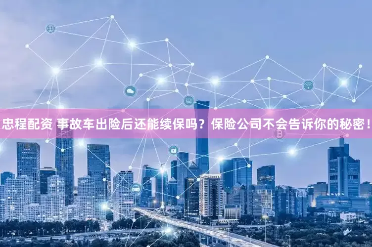 忠程配资 事故车出险后还能续保吗？保险公司不会告诉你的秘密！
