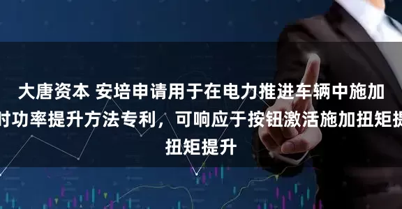 大唐资本 安培申请用于在电力推进车辆中施加瞬时功率提升方法专利，可响应于按钮激活施加扭矩提升