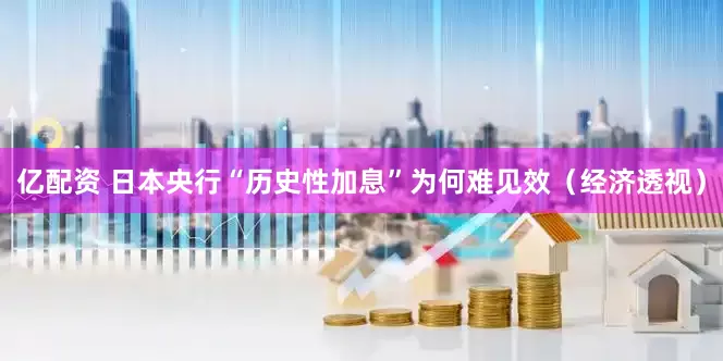 亿配资 日本央行“历史性加息”为何难见效（经济透视）