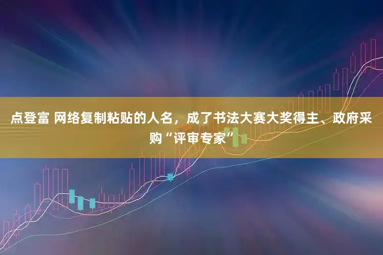 点登富 网络复制粘贴的人名，成了书法大赛大奖得主、政府采购“评审专家”