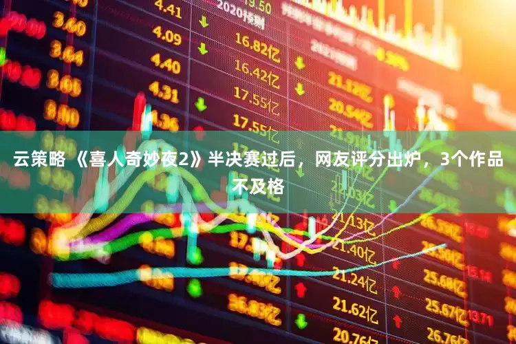 云策略 《喜人奇妙夜2》半决赛过后，网友评分出炉，3个作品不及格
