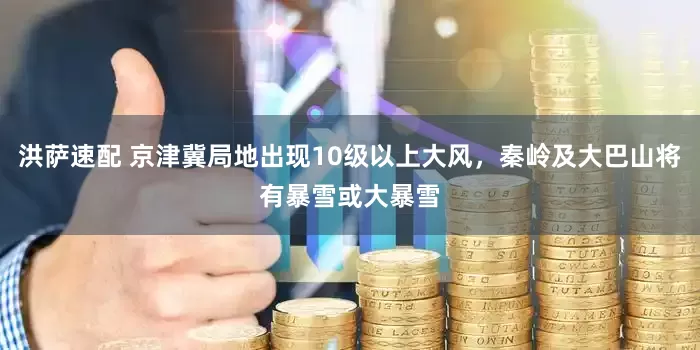 洪萨速配 京津冀局地出现10级以上大风，秦岭及大巴山将有暴雪或大暴雪