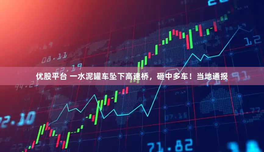 优股平台 一水泥罐车坠下高速桥，砸中多车！当地通报
