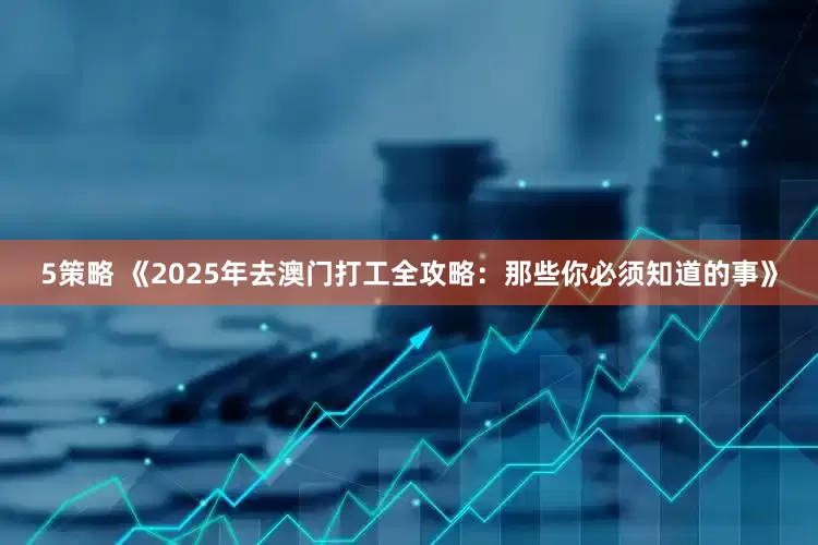 5策略 《2025年去澳门打工全攻略：那些你必须知道的事》