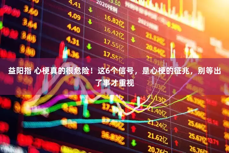 益阳指 心梗真的很危险！这6个信号，是心梗的征兆，别等出了事才重视
